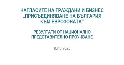 Резултати от национално представително проучванe сред гражданите и бизнеса за обществените нагласи за въвеждането на еврото в България – юли 2025 г.